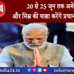 दिल्ली – 20 से 25 जून तक अमेरिका और मिस्र की यात्रा करेंगे प्रधानमंत्री मोदी ।