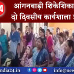 जसपुर – आंगनबाड़ी शिकेशिकाओ को दो दिवसीय कार्यशाला प्रशिक्षण