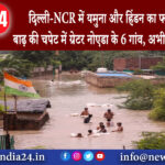 नई दिल्ली – दिल्ली-NCR में यमुना और हिंडन का फ्लड अटैक… बाढ़ की चपेट में ग्रेटर नोएडा के 6 गांव,