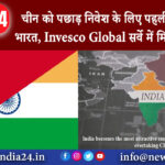 दिल्ली – चीन को पछाड़ निवेश के लिए पहली पसंद बना भारत, Invesco Global सर्वे में मिले 76 अंक ।