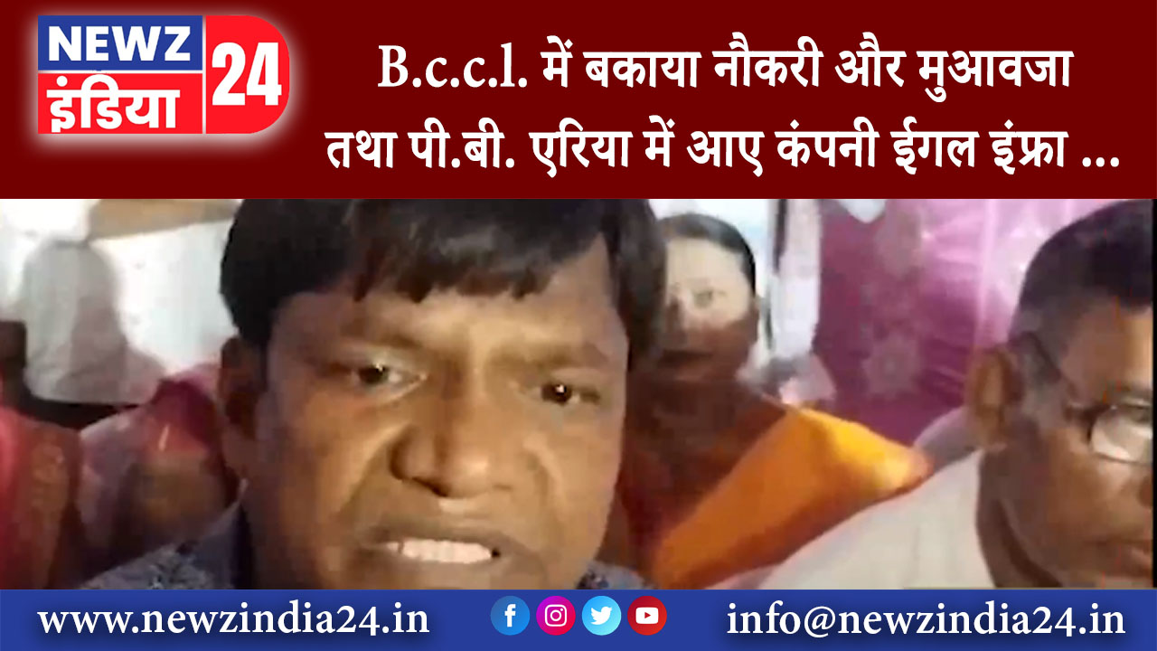 कच्छी बलिहारी – B.c.c.l. में बकाया नौकरी और मुआवजा तथा पी.बी. एरिया में आए कंपनी ईगल इंफ्रा …