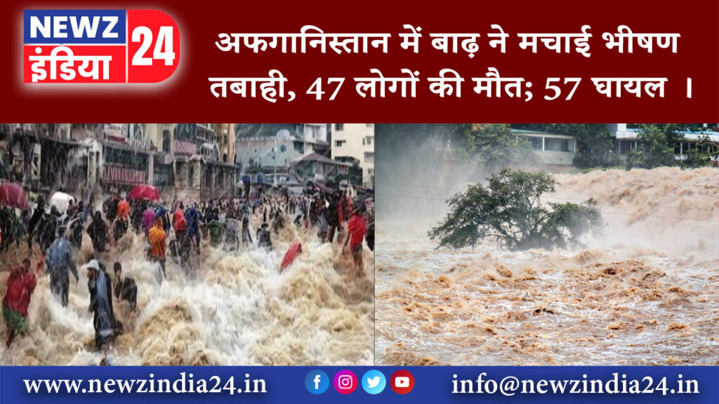 काबुल – अफगानिस्तान में बाढ़ ने मचाई भीषण तबाही, 47 लोगों की मौत; 57 घायल ।