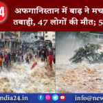 काबुल – अफगानिस्तान में बाढ़ ने मचाई भीषण तबाही, 47 लोगों की मौत; 57 घायल ।