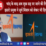 बेंगलुरु – चांद के बाद अब शुक्र ग्रह पर जाने की तैयारी में भारत, इसरो प्रमुख ने सूर्य मिशन को …