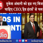 दिल्ली – मुकेश अंबानी को इस नए बिजनेस के लिए चाहिए CEO,’हेड हंटर्स’ से चल रही है बात!