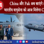 दिल्ली – China और Pak अब खाएंगे और खौफ, भारतीय वायुसेना को आज मिलेगा C-295 विमान।