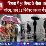 हिमाचल प्रदेश – शिमला में 30 मिनट के भीतर 10 मिलीमीटर बारिश, जाने 12 सितंबर तक का मौसम पूर्वानुमान।