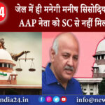 दिल्ली – जेल में ही मनेगी मनीष सिसोदिया की दिवाली AAP नेता को SC से नहीं मिली जमानत।