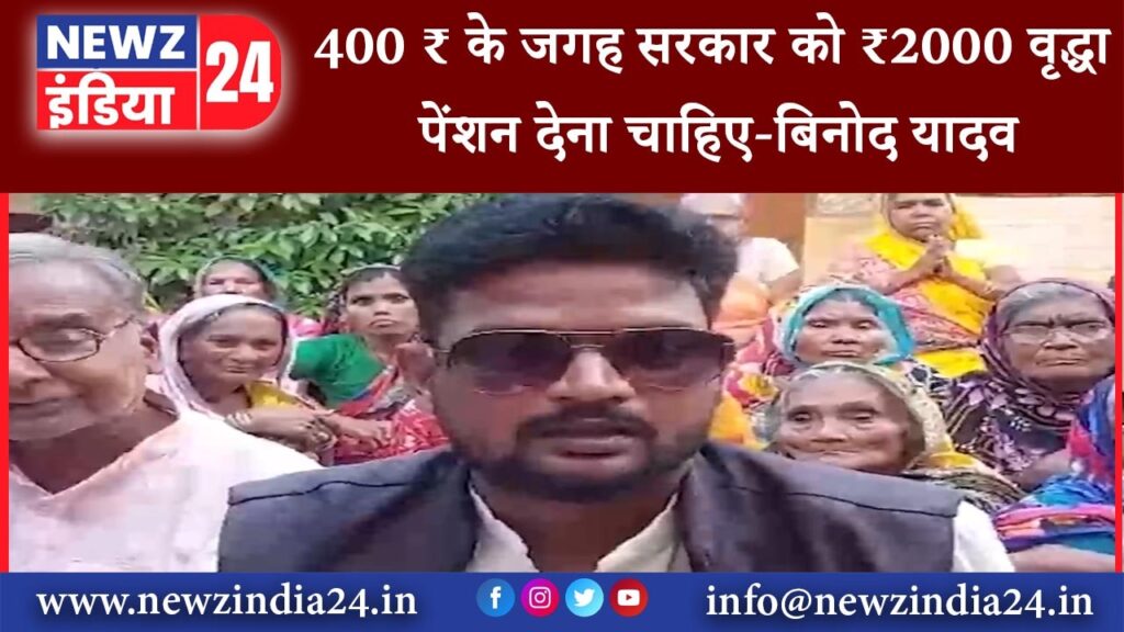 जमुई – 400 ₹ के जगह सरकार को ₹2000 वृद्धा पेंशन देना चाहिए-बिनोद यादव