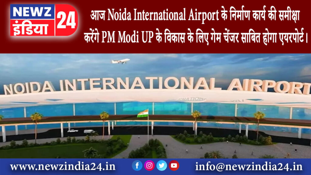 ग्रेटर नोएडा – आज Noida International Airport के निर्माण कार्य की समीक्षा करेंगे PM Modi UP के…