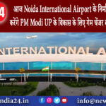 ग्रेटर नोएडा – आज Noida International Airport के निर्माण कार्य की समीक्षा करेंगे PM Modi UP के…