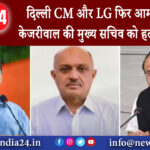 दिल्ली – दिल्ली CM और LG फिर आमने-सामने! केजरीवाल की मुख्य सचिव को हटाने की मांग