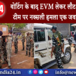 रायपुर – वोटिंग के बाद EVM लेकर लौट रही पोलिंग टीम पर नक्सली हमला एक जवान शहीद।