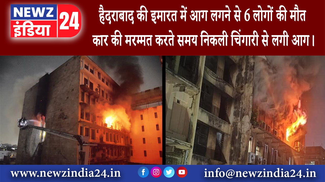 हैदराबाद – इमारत में आग लगने से 6 लोगों की मौत, कार की मरम्मत करते समय निकली चिंगारी से लगी आग।