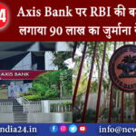 दिल्ली – Axis Bank पर RBI की बड़ी कार्रवाई लगाया 90 लाख का जुर्माना ये है वजह।