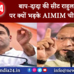 हैदराबाद – ‘बाप-दादा की सीट राहुल गांधी पर क्यों भड़के AIMIM चीफ औवेसी