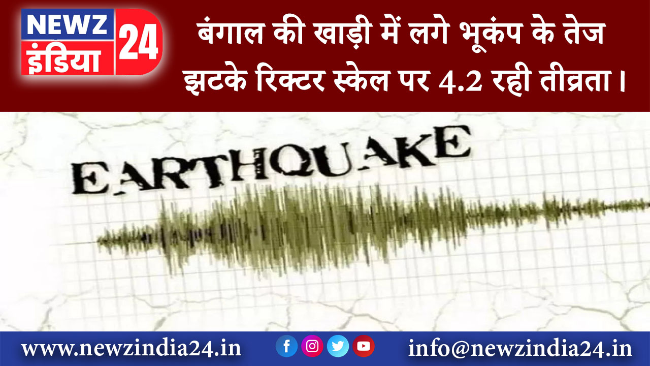 पश्चिम बंगाल – बंगाल की खाड़ी में लगे भूकंप के तेज झटके, रिक्टर स्केल पर 4.2 रही तीव्रता।