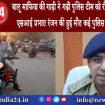 जमुई – बालू माफिया की गाड़ी ने गढ़ी पुलिस टीम को रौंदा 2018 बैच के एसआई प्रभात रंजन की हुई मौत कई…