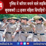 यूपी – पुलिस में करियर बनाने वाले लड़कियों के लिए खुशखबरी 12 हजार महिला सिपाहियों की होगी भर्ती ।