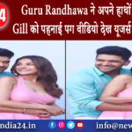 दिल्ली – Guru Randhawa ने अपने हाथों Shehnaaz Gill को पहनाई पग वीडियो देख यूजर्स ने लुटाया प्यार।