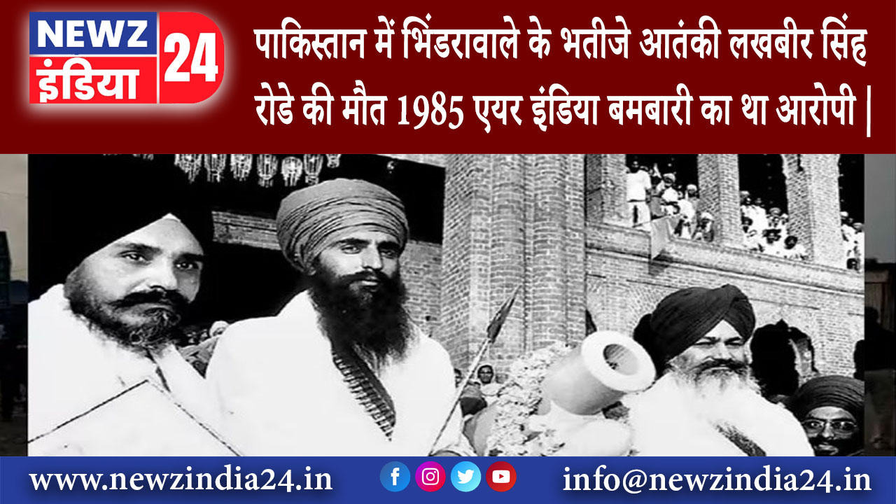 पंजाब – पाकिस्तान में भिंडरावाले के भतीजे आतंकी लखबीर सिंह रोडे की मौत 1985 एयर इंडिया बमबारी का …