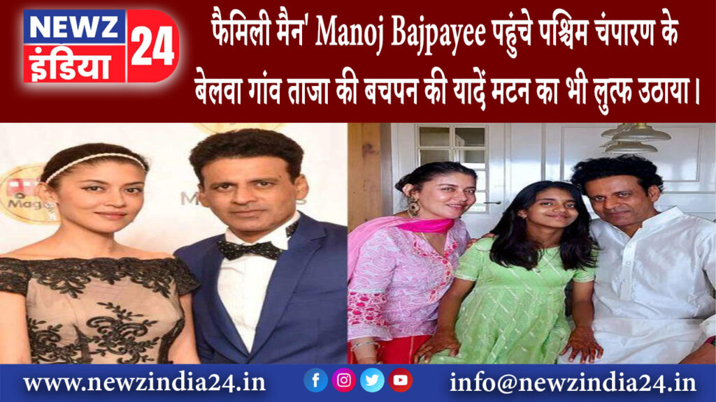 गौनाहा – फैमिली मैन Manoj Bajpayee पहुंचे पश्चिम चंपारण के बेलवा गांव ताजा की बचपन की यादे…