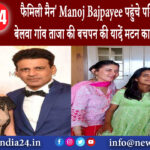 गौनाहा – फैमिली मैन Manoj Bajpayee पहुंचे पश्चिम चंपारण के बेलवा गांव ताजा की बचपन की यादे…