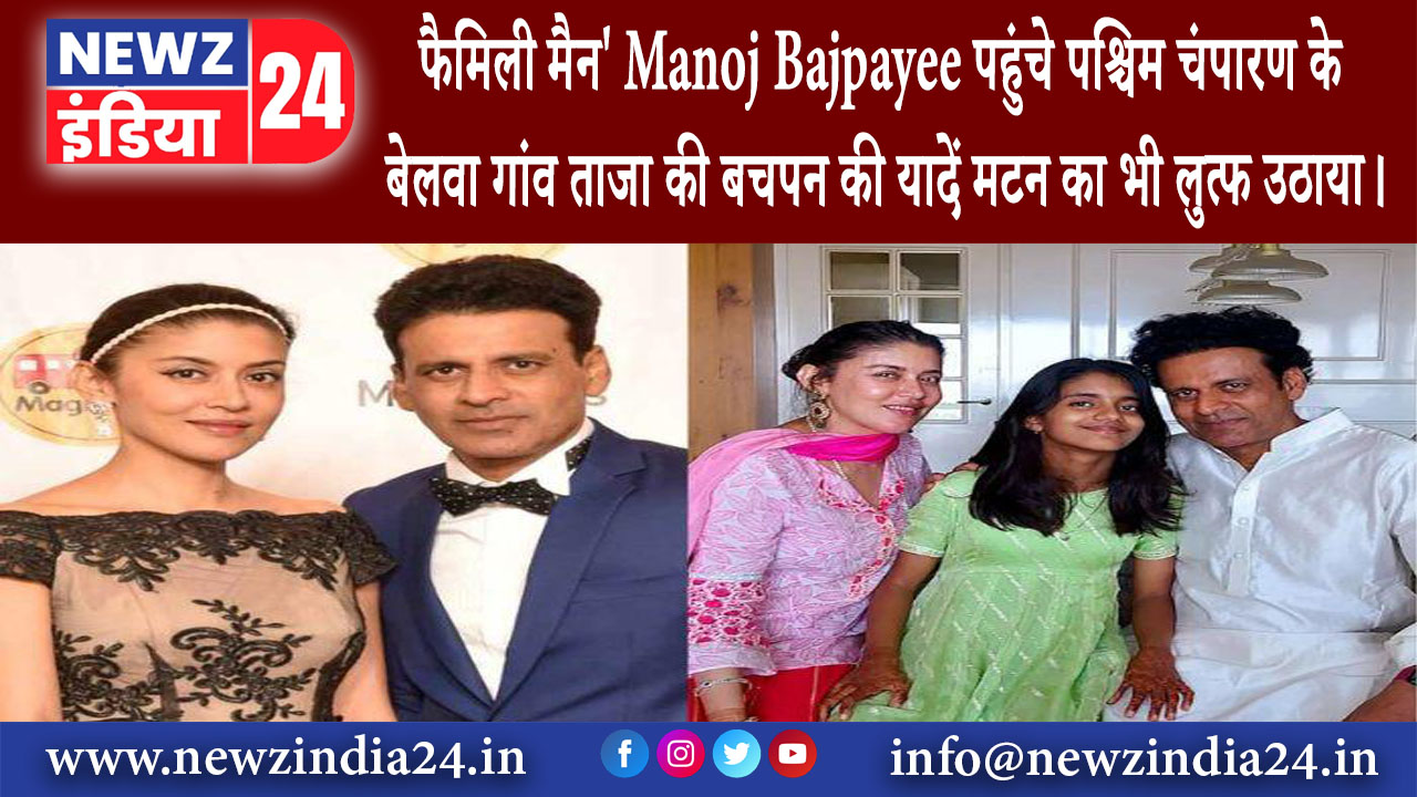 गौनाहा – फैमिली मैन Manoj Bajpayee पहुंचे पश्चिम चंपारण के बेलवा गांव ताजा की बचपन की यादे…