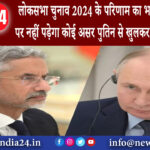 मॉस्को – लोकसभा चुनाव 2024 के परिणाम का भारत-रूस संबंध पर नहीं पड़ेगा कोई असर पुतिन से खुलकर बोले…