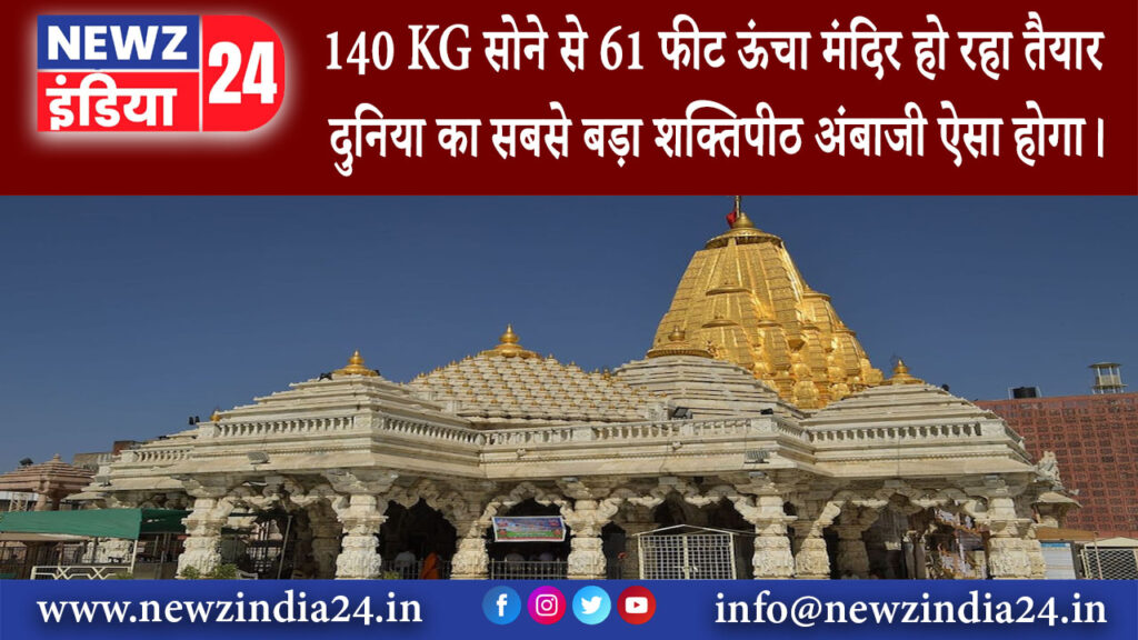 गुजरात – 140 KG सोने से 61 फीट ऊंचा मंदिर हो रहा तैयार दुनिया का सबसे बड़ा शक्तिपीठ अंबाजी ऐसा होगा।