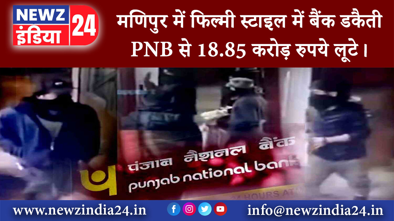 मणिपुर – मणिपुर में फिल्मी स्टाइल में बैंक डकैती PNB से 18.85 करोड़ रुपये लूटे।