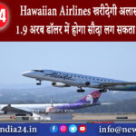 सैन फ्रांसिस्को – Hawaiian Airlines खरीदेगी अलास्का एयरलाइंस 1.9 अरब डॉलर में होगा सौदा लग सकता…