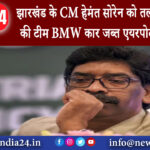 झारखंड – झारखंड के CM हेमंत सोरेन को तलाश रही ED की टीम BMW कार जब्त एयरपोर्ट पर अलर्ट