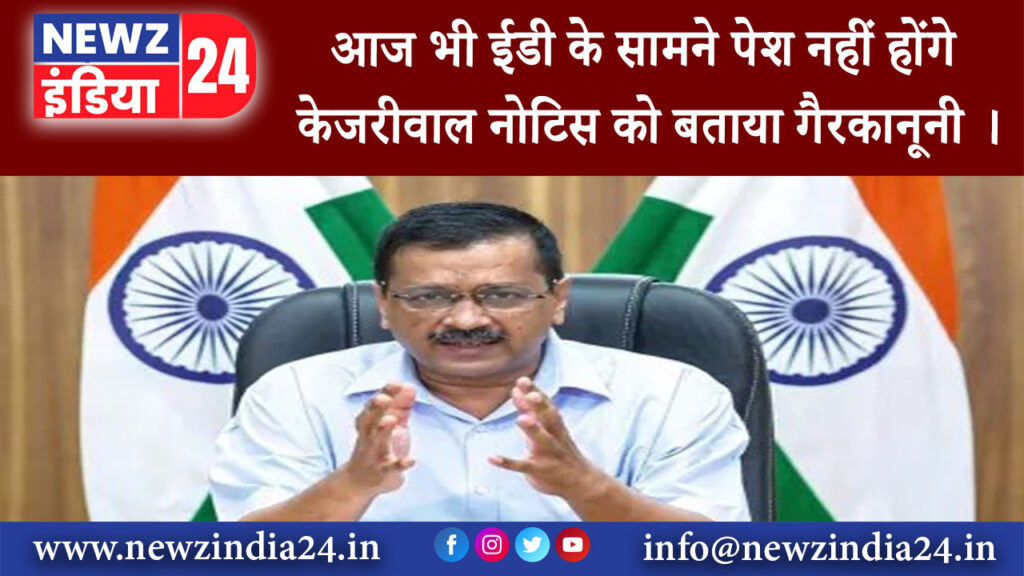 दिल्ली – आज भी ईडी के सामने पेश नहीं होंगे केजरीवाल नोटिस को बताया गैरकानूनी ।