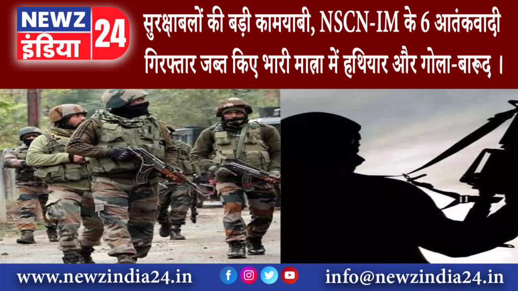 अरुणाचल प्रदेश – सुरक्षाबलों की बड़ी कामयाबी NSCN-IM के 6 आतंकवादी गिरफ्तार जब्त किए भारी मात्रा…