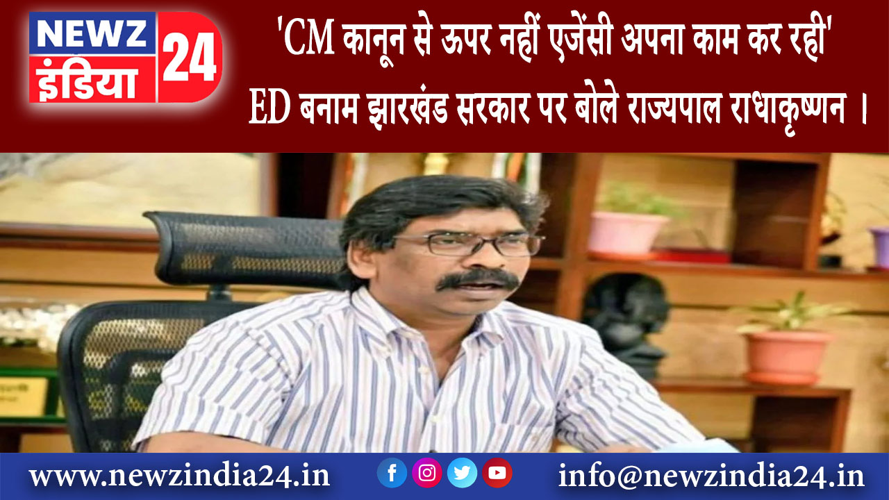 झारखंड – CM कानून से ऊपर नहीं एजेंसी अपना काम कर रही ED बनाम झारखंड सरकार पर बोले राज्यपाल…