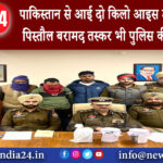 पंजाब – पाकिस्तान से आई दो किलो आइस ड्रग और चीनी पिस्तौल बरामद तस्कर भी पुलिस की गिरफ्त में ।