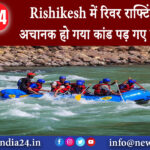 ऋषिकेश – Rishikesh में रिवर राफ्टिंग करते अचानक हो गया कांड पड़ गए लेने के देने