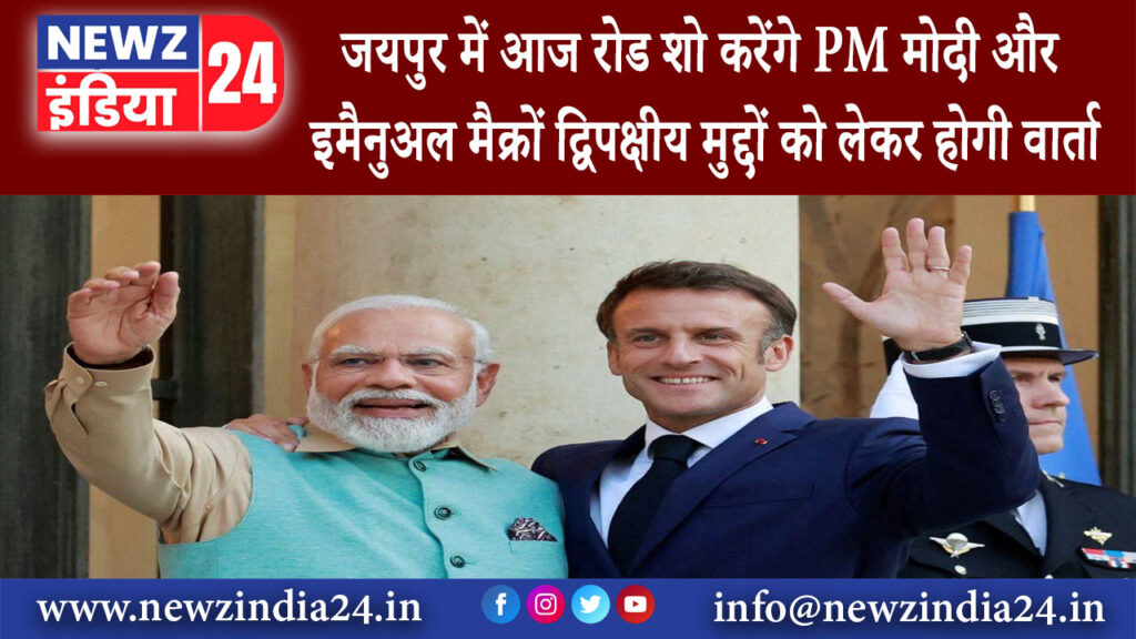 जयपुर – जयपुर में आज रोड शो करेंगे PM मोदी और इमैनुअल मैक्रों द्विपक्षीय मुद्दों को लेकर होगी वार्ता