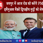 जयपुर – जयपुर में आज रोड शो करेंगे PM मोदी और इमैनुअल मैक्रों द्विपक्षीय मुद्दों को लेकर होगी वार्ता