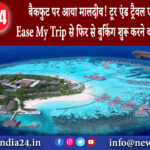 माले – बैकफुट पर आया मालदीव! टूर एंड ट्रैवल एसोसिएशन ने Ease My Trip से फिर से बुकिंग शुरू…