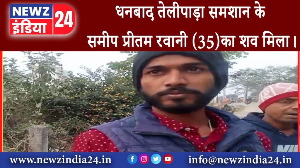 धनबाद – धनबाद तेलीपाड़ा समशान के समीप प्रीतम रवानी (35)का शव मिला।