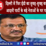 दिल्ली – दिल्ली में फिर ईडी का सुबह-सुबह बड़ा एक्शन आम आदमी पार्टी के बड़े नेताओं के घर पर छापेमारी