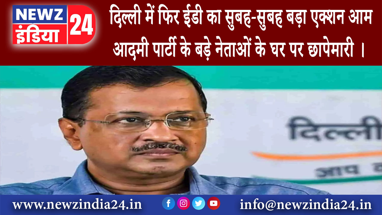 दिल्ली – दिल्ली में फिर ईडी का सुबह-सुबह बड़ा एक्शन आम आदमी पार्टी के बड़े नेताओं के घर पर छापेमारी