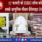 दिल्ली – 17 फरवरी को ISRO लॉन्च करेगा अपना सबसे आधुनिक मौसम सैटेलाइट INSAT-3DS