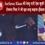 नई दिल्ली – Sarfaraz Khan की डेब्यू पारी देख खुशी से झूम उठी बेगम रोमाना, पिता ने भी इस तरह बढ़ाया..