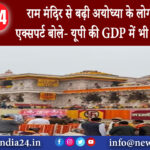 अयोध्या – राम मंदिर से बढ़ी अयोध्या के लोगों की आय एक्सपर्ट बोले- यूपी की GDP में भी दिखेगा असर