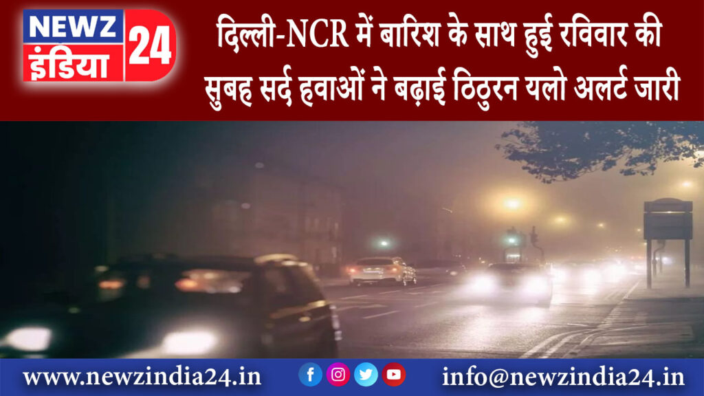 दिल्ली – दिल्ली-NCR में बारिश के साथ हुई रविवार की सुबह सर्द हवाओं ने बढ़ाई ठिठुरन यलो अलर्ट जारी