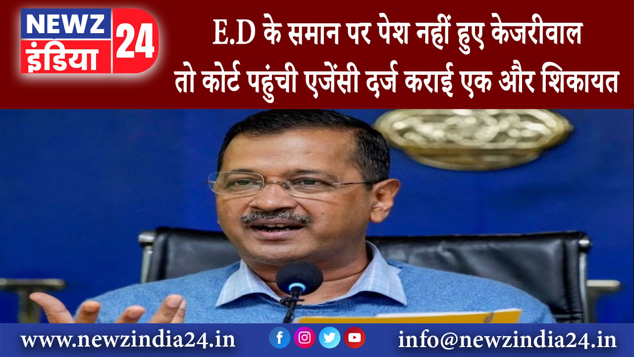 दिल्ली – E.D के समान पर पेश नहीं हुए केजरीवाल तो कोर्ट पहुंची एजेंसी दर्ज कराई एक और शिकायत