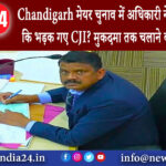 चंडीगढ़ -Chandigarh मेयर चुनाव में अधिकारी ने ऐसा क्या किया कि भड़क गए CJI? मुकदमा तक चलाने …